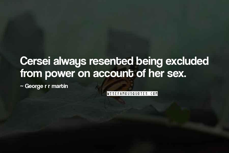 George R R Martin Quotes: Cersei always resented being excluded from power on account of her sex.