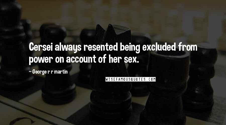 George R R Martin Quotes: Cersei always resented being excluded from power on account of her sex.