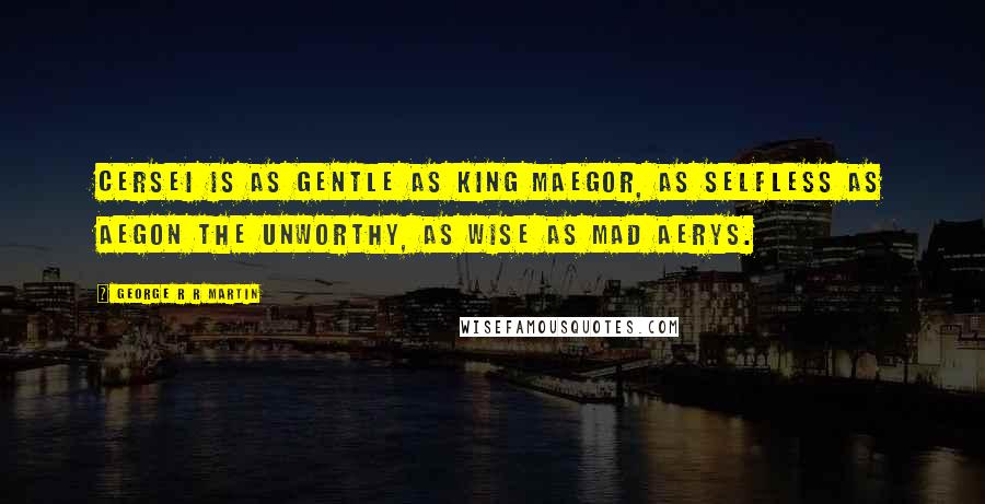 George R R Martin Quotes: Cersei is as gentle as King Maegor, as selfless as Aegon the Unworthy, as wise as Mad Aerys.