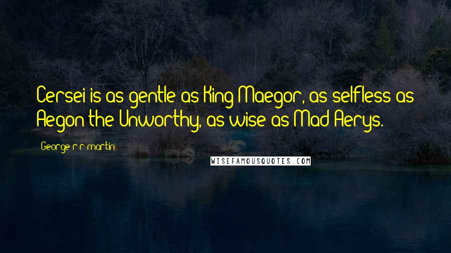 George R R Martin Quotes: Cersei is as gentle as King Maegor, as selfless as Aegon the Unworthy, as wise as Mad Aerys.