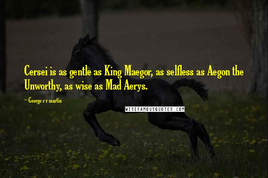 George R R Martin Quotes: Cersei is as gentle as King Maegor, as selfless as Aegon the Unworthy, as wise as Mad Aerys.