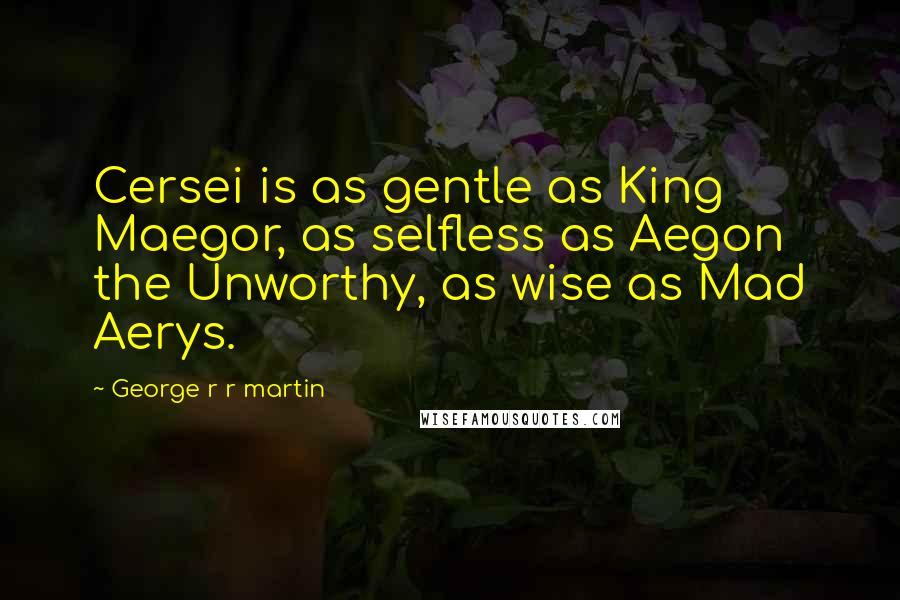 George R R Martin Quotes: Cersei is as gentle as King Maegor, as selfless as Aegon the Unworthy, as wise as Mad Aerys.
