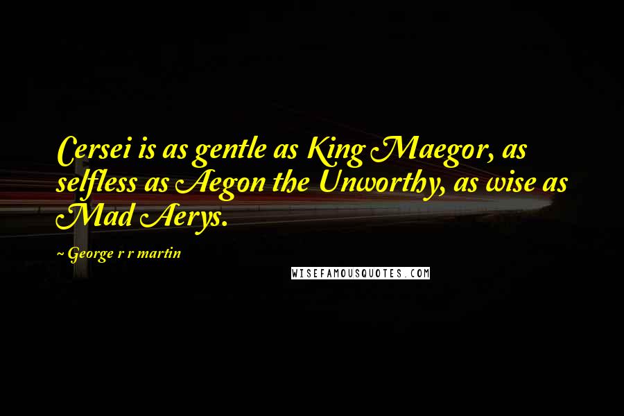 George R R Martin Quotes: Cersei is as gentle as King Maegor, as selfless as Aegon the Unworthy, as wise as Mad Aerys.
