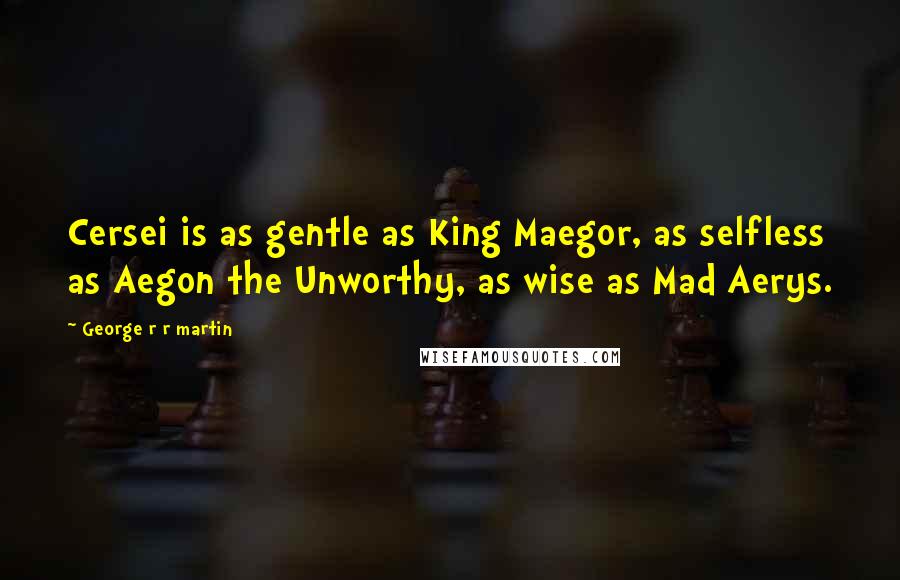 George R R Martin Quotes: Cersei is as gentle as King Maegor, as selfless as Aegon the Unworthy, as wise as Mad Aerys.