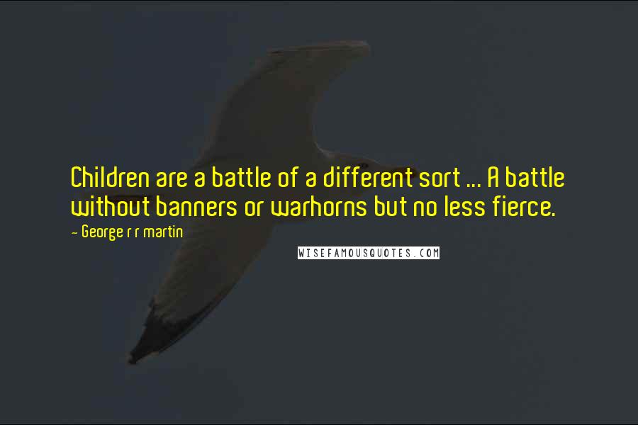 George R R Martin Quotes: Children are a battle of a different sort ... A battle without banners or warhorns but no less fierce.