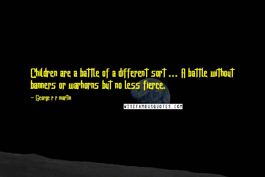 George R R Martin Quotes: Children are a battle of a different sort ... A battle without banners or warhorns but no less fierce.