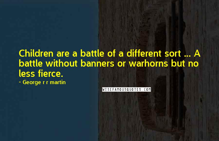 George R R Martin Quotes: Children are a battle of a different sort ... A battle without banners or warhorns but no less fierce.