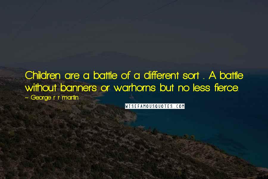 George R R Martin Quotes: Children are a battle of a different sort ... A battle without banners or warhorns but no less fierce.