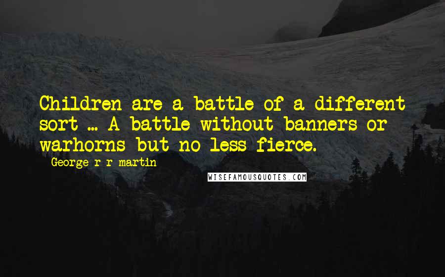 George R R Martin Quotes: Children are a battle of a different sort ... A battle without banners or warhorns but no less fierce.