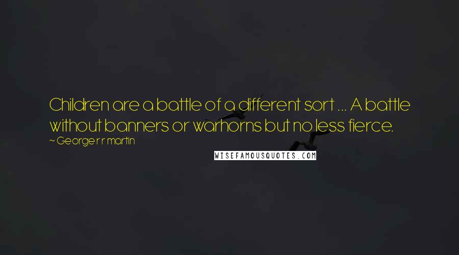 George R R Martin Quotes: Children are a battle of a different sort ... A battle without banners or warhorns but no less fierce.