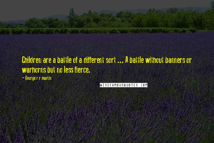 George R R Martin Quotes: Children are a battle of a different sort ... A battle without banners or warhorns but no less fierce.