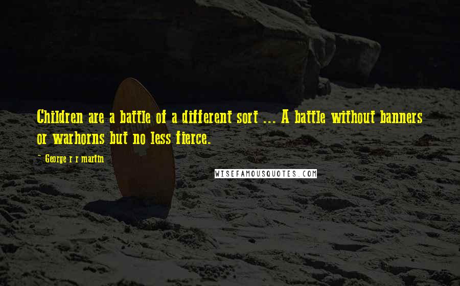 George R R Martin Quotes: Children are a battle of a different sort ... A battle without banners or warhorns but no less fierce.