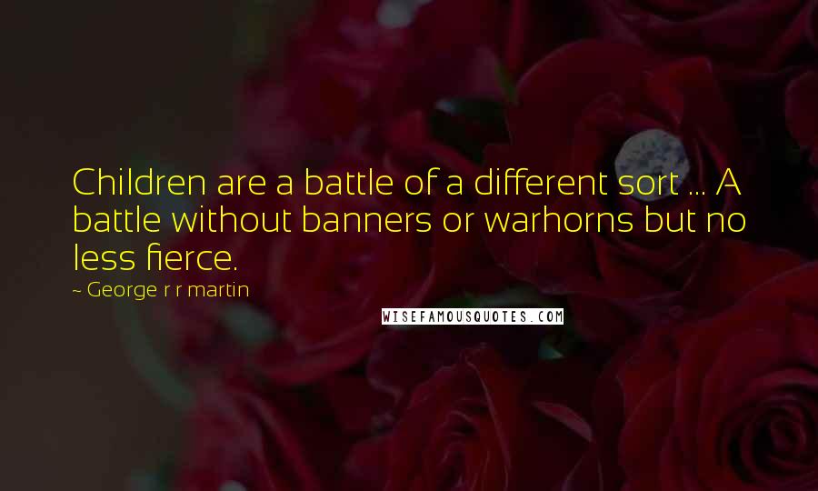 George R R Martin Quotes: Children are a battle of a different sort ... A battle without banners or warhorns but no less fierce.