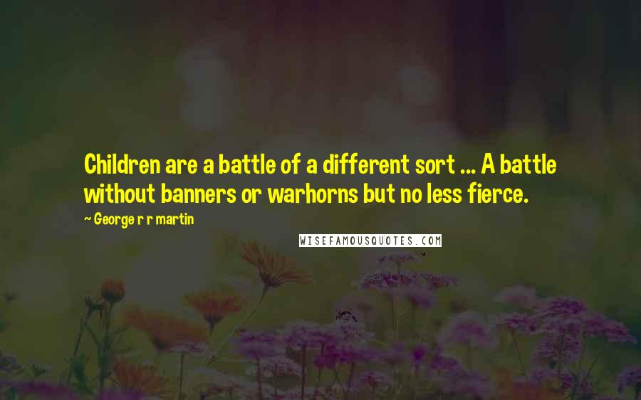 George R R Martin Quotes: Children are a battle of a different sort ... A battle without banners or warhorns but no less fierce.