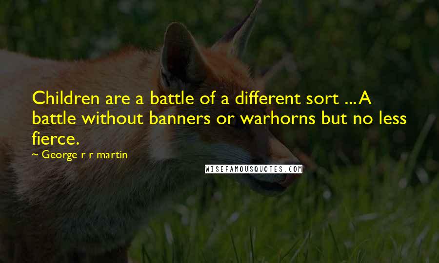 George R R Martin Quotes: Children are a battle of a different sort ... A battle without banners or warhorns but no less fierce.