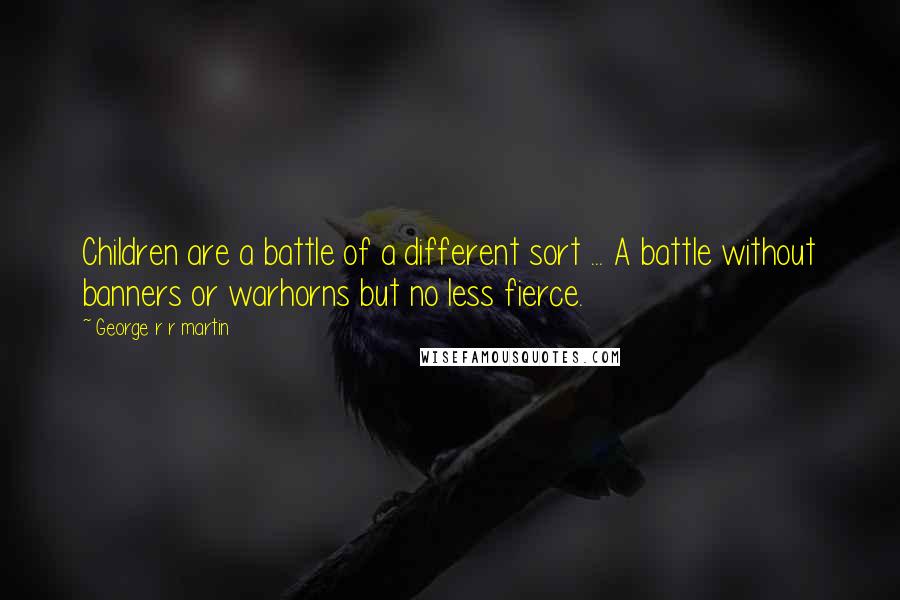 George R R Martin Quotes: Children are a battle of a different sort ... A battle without banners or warhorns but no less fierce.