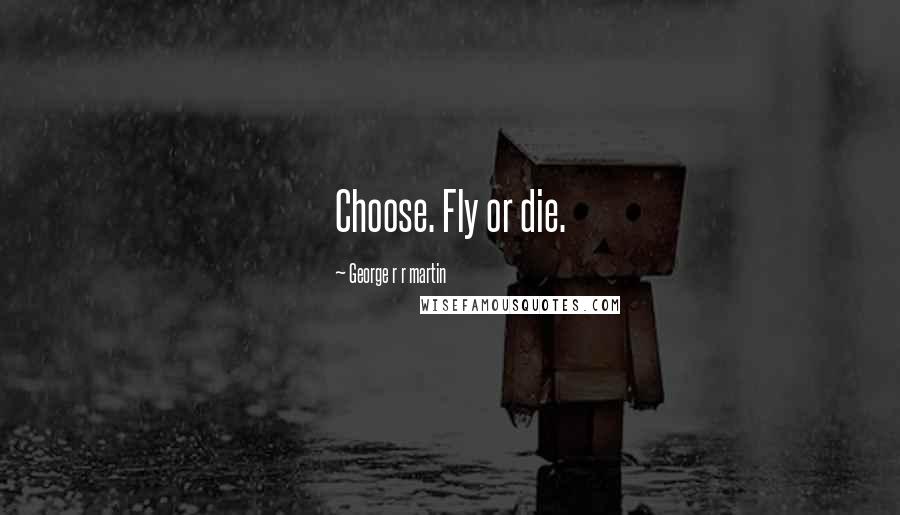 George R R Martin Quotes: Choose. Fly or die.