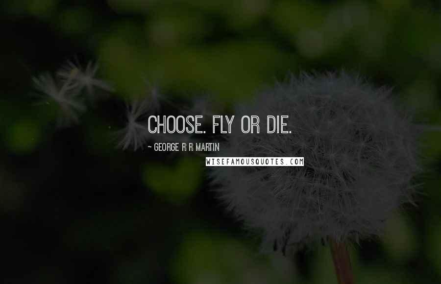 George R R Martin Quotes: Choose. Fly or die.