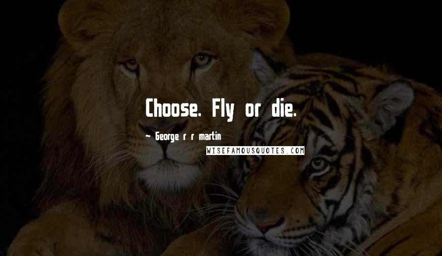 George R R Martin Quotes: Choose. Fly or die.