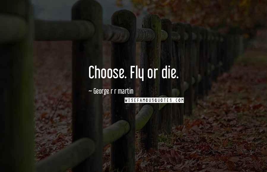 George R R Martin Quotes: Choose. Fly or die.