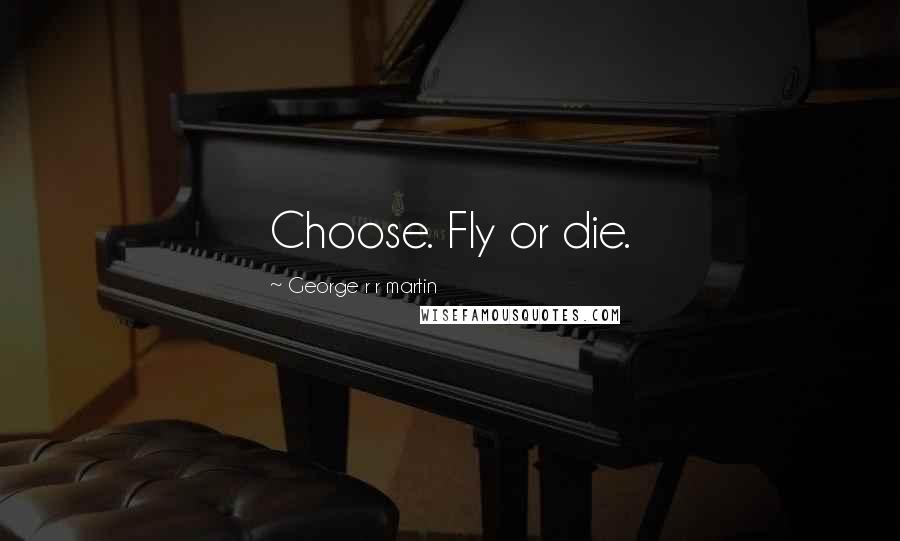 George R R Martin Quotes: Choose. Fly or die.