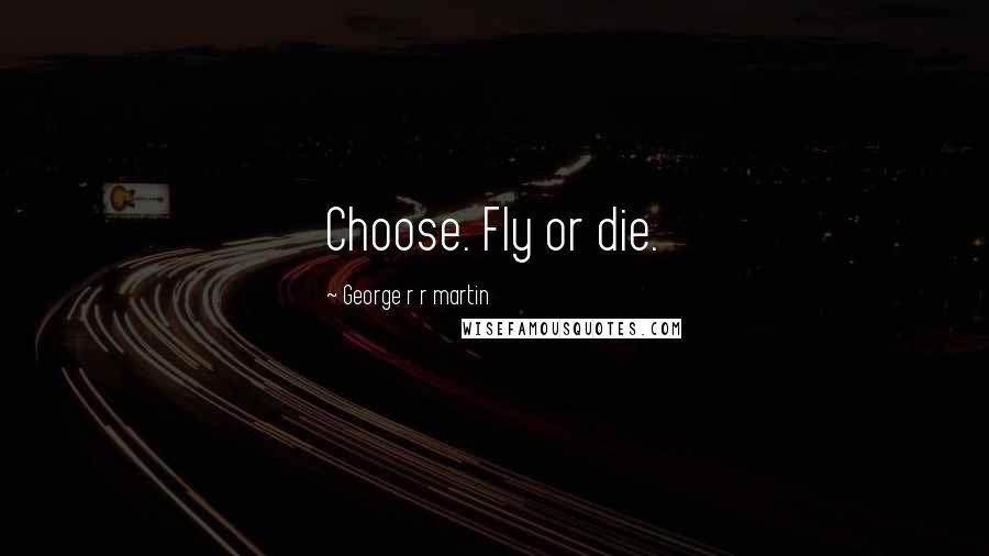 George R R Martin Quotes: Choose. Fly or die.