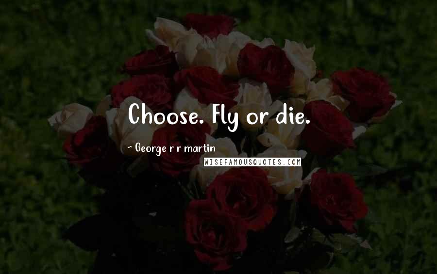 George R R Martin Quotes: Choose. Fly or die.