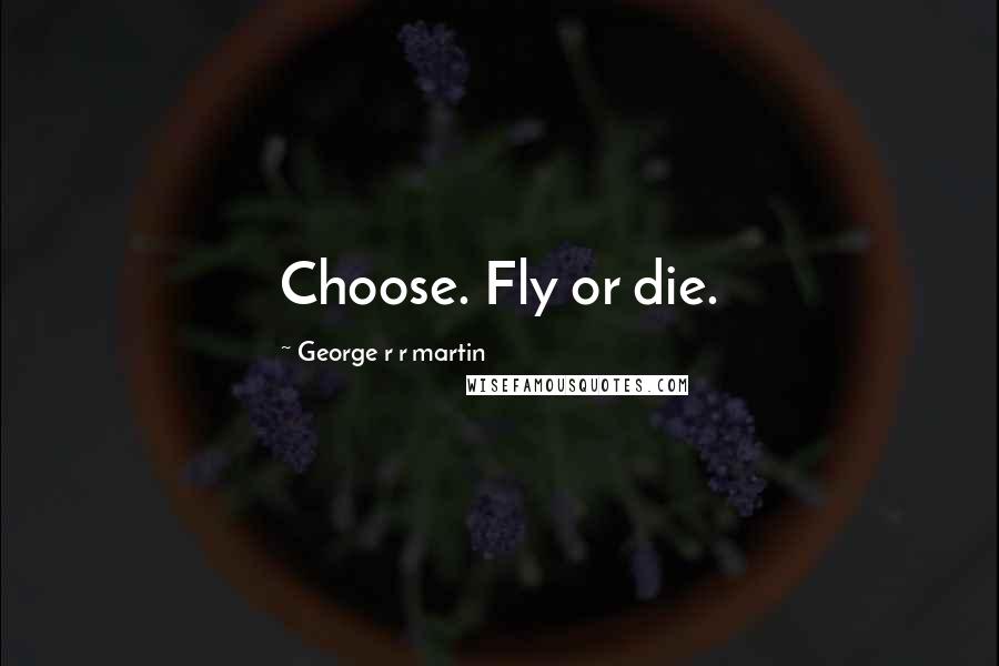 George R R Martin Quotes: Choose. Fly or die.