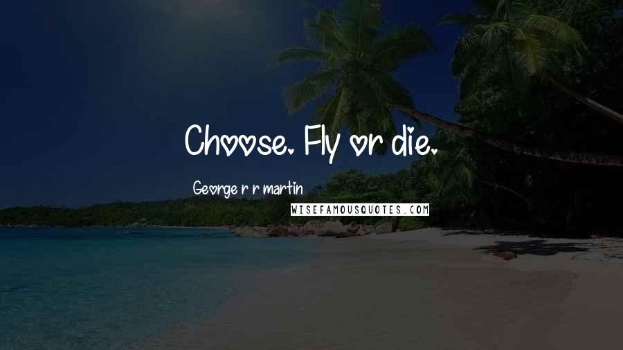 George R R Martin Quotes: Choose. Fly or die.