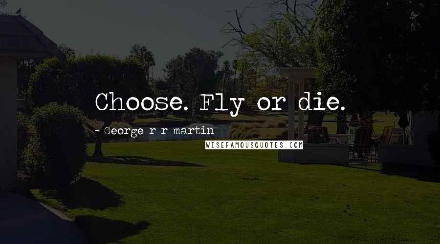 George R R Martin Quotes: Choose. Fly or die.