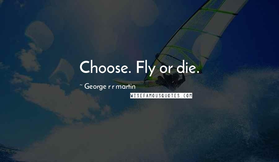 George R R Martin Quotes: Choose. Fly or die.