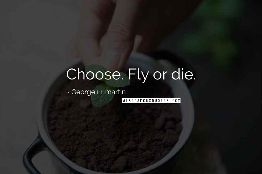 George R R Martin Quotes: Choose. Fly or die.