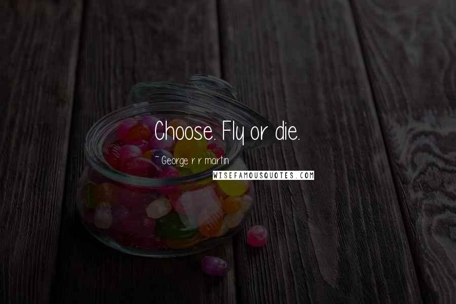 George R R Martin Quotes: Choose. Fly or die.