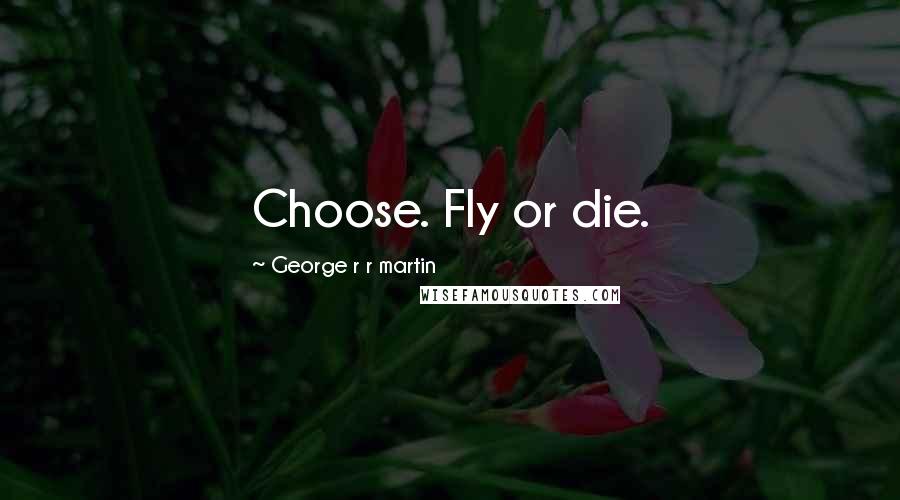 George R R Martin Quotes: Choose. Fly or die.