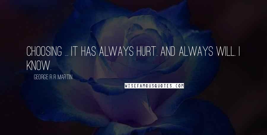 George R R Martin Quotes: Choosing ... it has always hurt. And always will. I know.