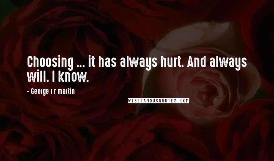 George R R Martin Quotes: Choosing ... it has always hurt. And always will. I know.