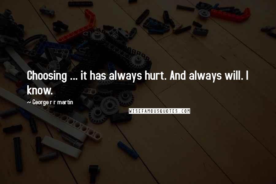 George R R Martin Quotes: Choosing ... it has always hurt. And always will. I know.