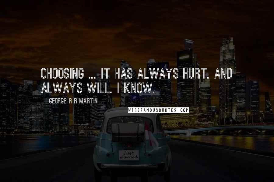 George R R Martin Quotes: Choosing ... it has always hurt. And always will. I know.