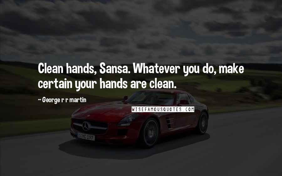 George R R Martin Quotes: Clean hands, Sansa. Whatever you do, make certain your hands are clean.