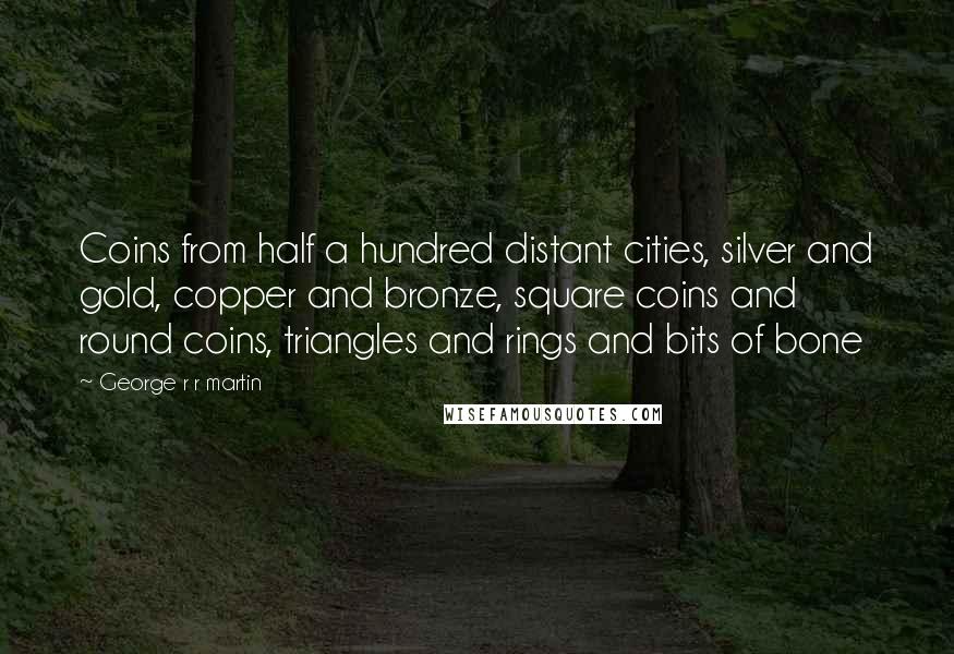 George R R Martin Quotes: Coins from half a hundred distant cities, silver and gold, copper and bronze, square coins and round coins, triangles and rings and bits of bone