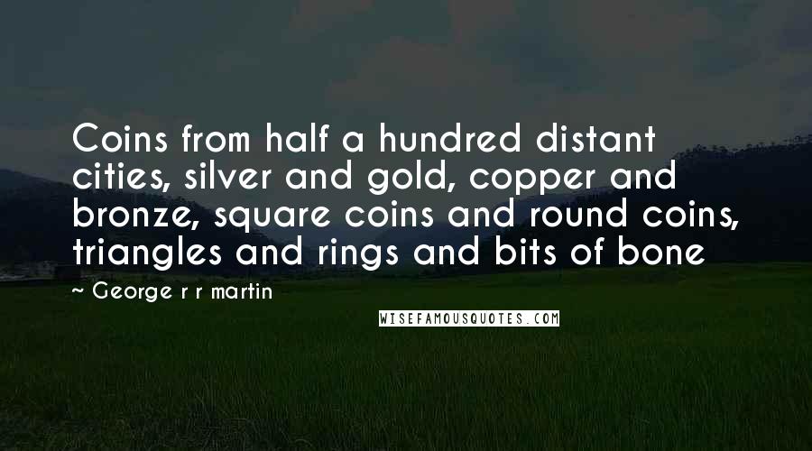 George R R Martin Quotes: Coins from half a hundred distant cities, silver and gold, copper and bronze, square coins and round coins, triangles and rings and bits of bone