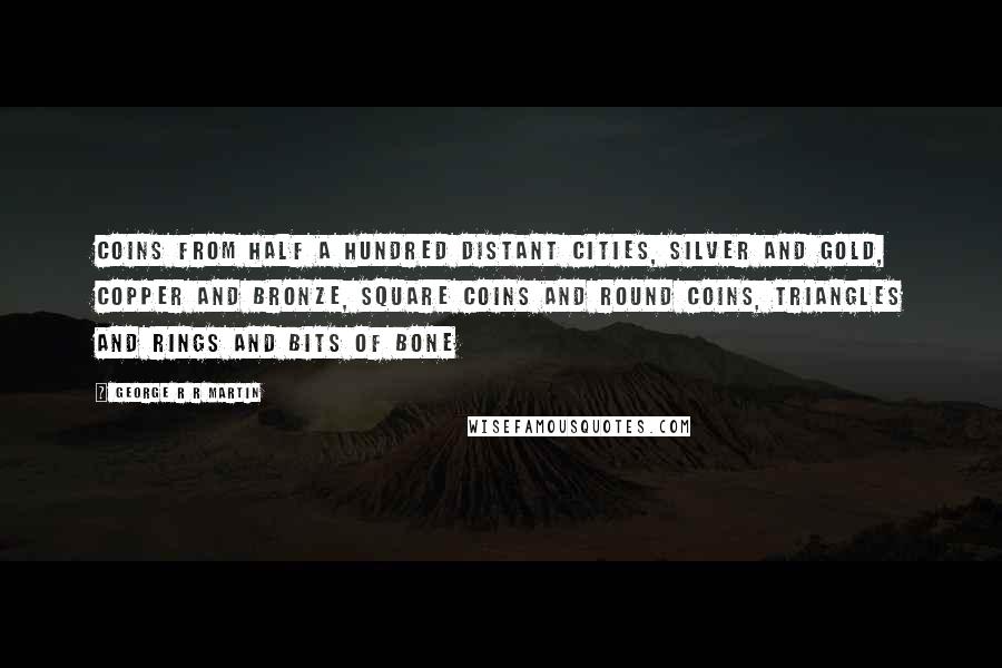 George R R Martin Quotes: Coins from half a hundred distant cities, silver and gold, copper and bronze, square coins and round coins, triangles and rings and bits of bone