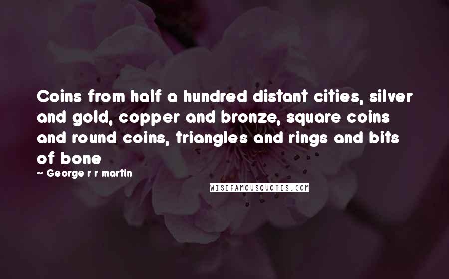 George R R Martin Quotes: Coins from half a hundred distant cities, silver and gold, copper and bronze, square coins and round coins, triangles and rings and bits of bone