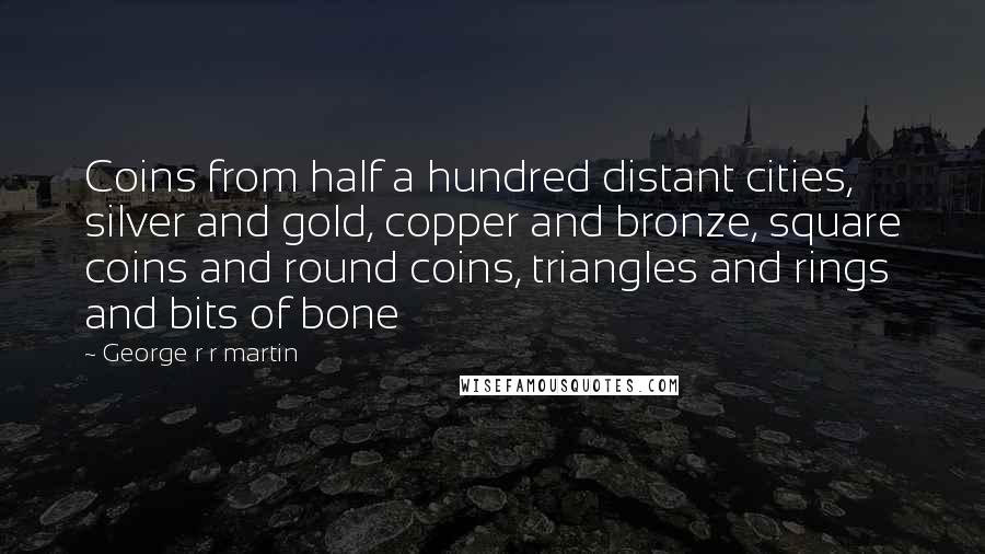 George R R Martin Quotes: Coins from half a hundred distant cities, silver and gold, copper and bronze, square coins and round coins, triangles and rings and bits of bone