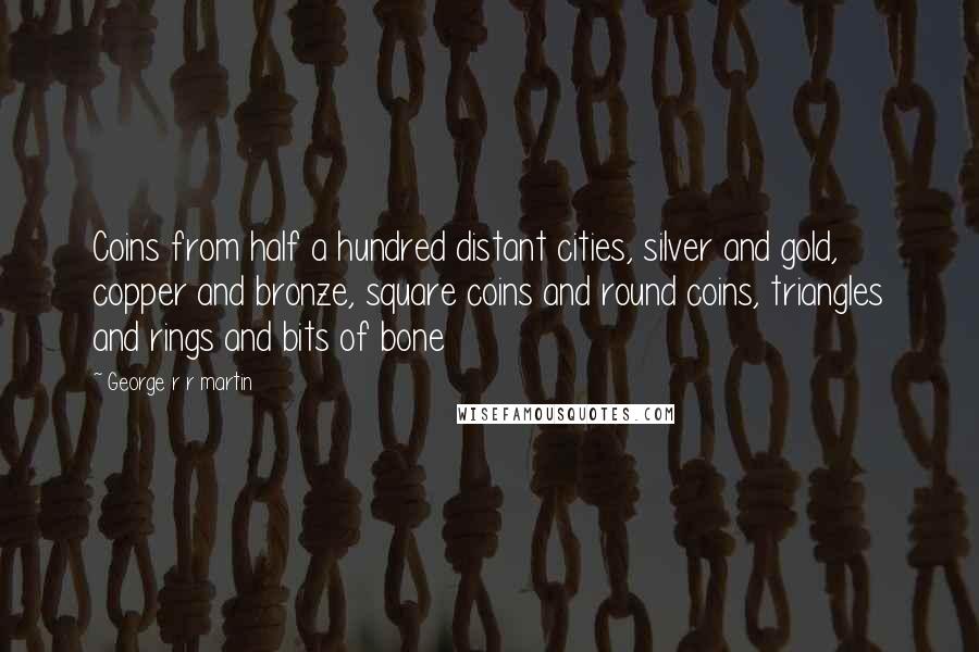 George R R Martin Quotes: Coins from half a hundred distant cities, silver and gold, copper and bronze, square coins and round coins, triangles and rings and bits of bone