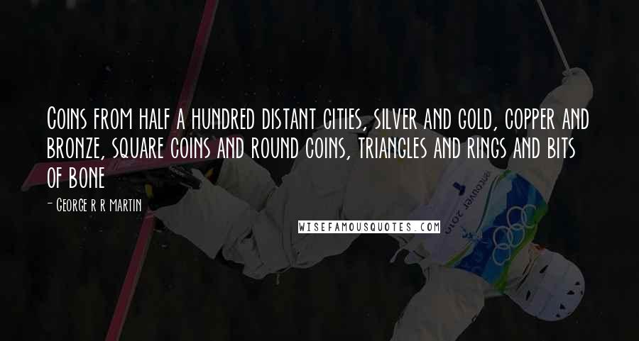 George R R Martin Quotes: Coins from half a hundred distant cities, silver and gold, copper and bronze, square coins and round coins, triangles and rings and bits of bone