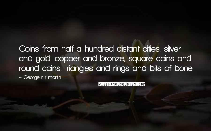 George R R Martin Quotes: Coins from half a hundred distant cities, silver and gold, copper and bronze, square coins and round coins, triangles and rings and bits of bone