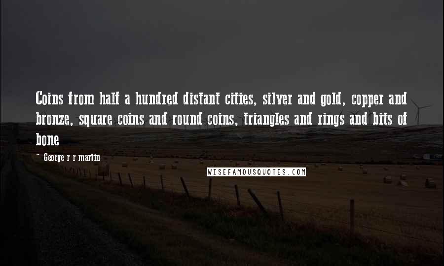 George R R Martin Quotes: Coins from half a hundred distant cities, silver and gold, copper and bronze, square coins and round coins, triangles and rings and bits of bone