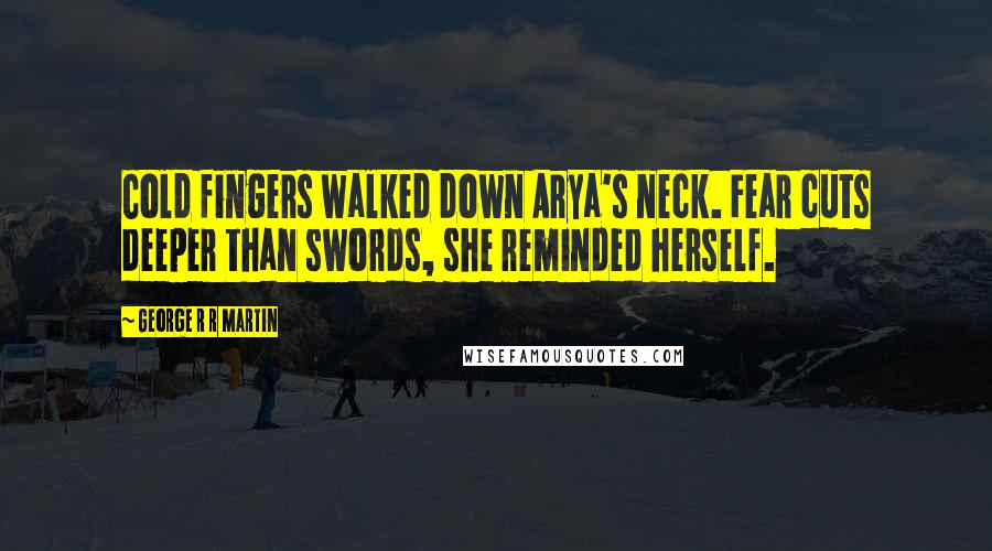 George R R Martin Quotes: Cold fingers walked down Arya's neck. Fear cuts deeper than swords, she reminded herself.