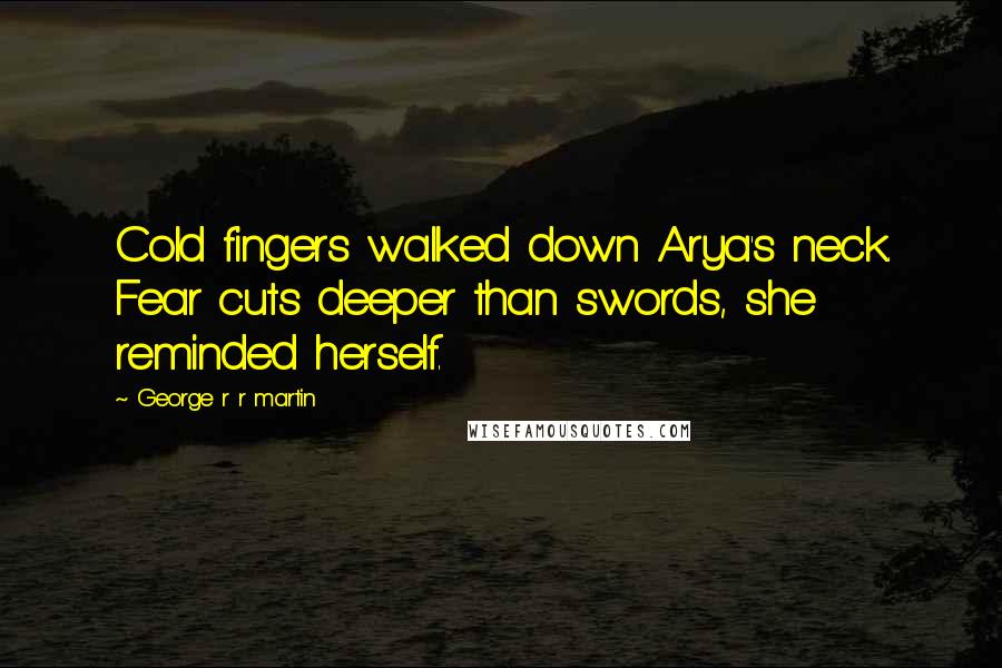 George R R Martin Quotes: Cold fingers walked down Arya's neck. Fear cuts deeper than swords, she reminded herself.